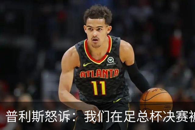 普利斯怒诉：我们在足总杯决赛被“财务魔法”骗了！